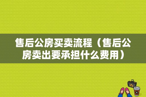 售后公房买卖流程（售后公房卖出要承担什么费用）-第1张图片-祥安律法网