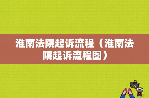 淮南法院起诉流程（淮南法院起诉流程图）-第1张图片-祥安律法网