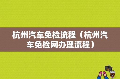 杭州汽车免检流程（杭州汽车免检网办理流程）-第1张图片-祥安律法网