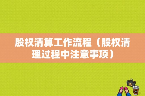 股权清算工作流程（股权清理过程中注意事项）-第1张图片-祥安律法网