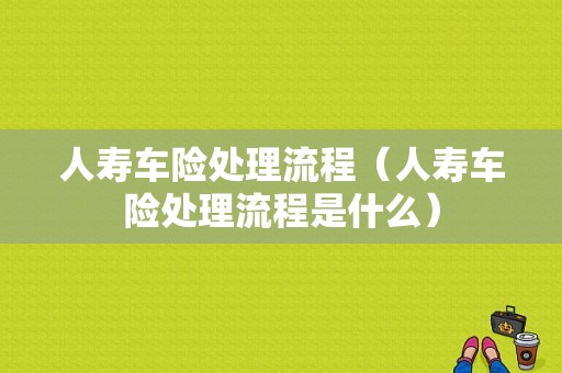 人寿车险处理流程（人寿车险处理流程是什么）-第1张图片-祥安律法网