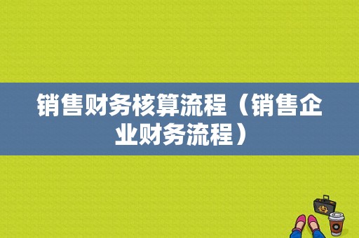 销售财务核算流程（销售企业财务流程）-第1张图片-祥安律法网