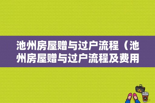 池州房屋赠与过户流程（池州房屋赠与过户流程及费用）