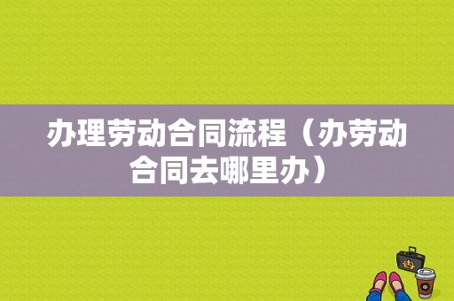 办理劳动合同流程（办劳动合同去哪里办）-第1张图片-祥安律法网