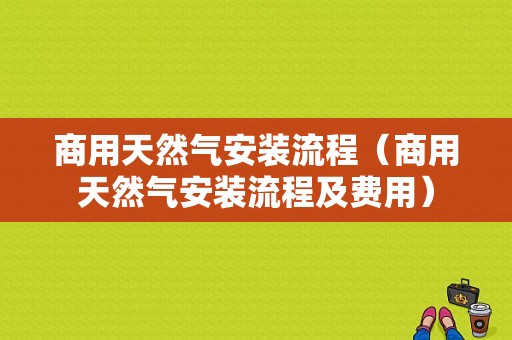 商用天然气安装流程（商用天然气安装流程及费用）