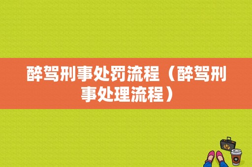 醉驾刑事处罚流程（醉驾刑事处理流程）