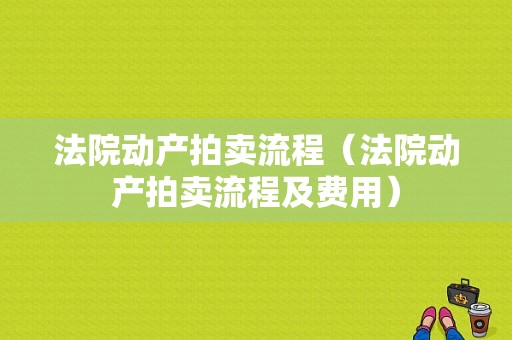 法院动产拍卖流程（法院动产拍卖流程及费用）