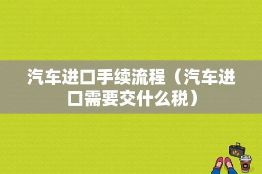 汽车进口手续流程（汽车进口需要交什么税）-第1张图片-祥安律法网