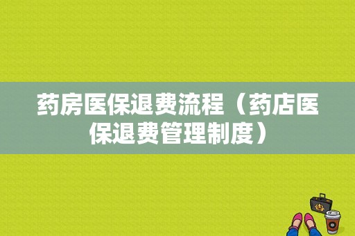 药房医保退费流程（药店医保退费管理制度）