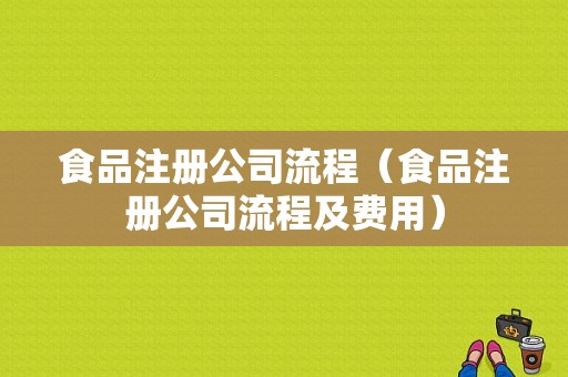 食品注册公司流程（食品注册公司流程及费用）-第1张图片-祥安律法网