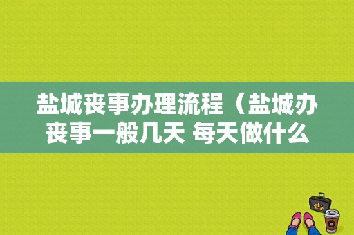 盐城丧事办理流程（盐城办丧事一般几天 每天做什么）-第1张图片-祥安律法网