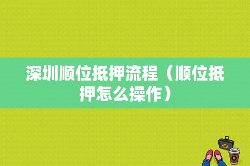 深圳顺位抵押流程（顺位抵押怎么操作）