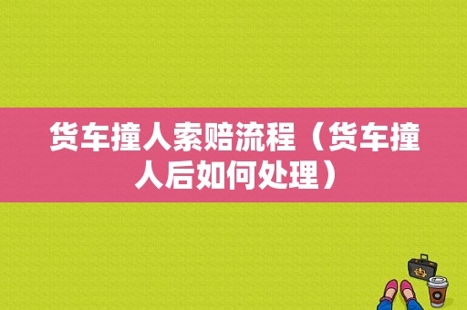 货车撞人索赔流程（货车撞人后如何处理）