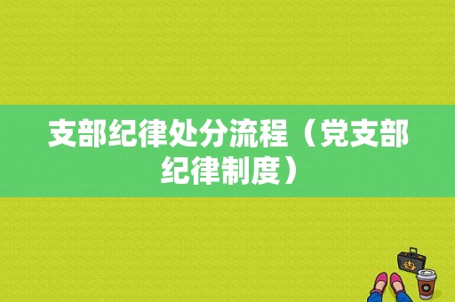 支部纪律处分流程（党支部纪律制度）-第1张图片-祥安律法网