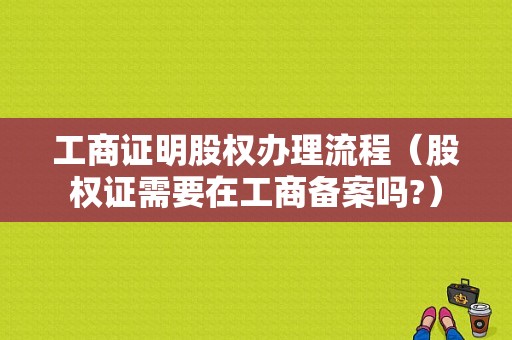 工商证明股权办理流程（股权证需要在工商备案吗?）