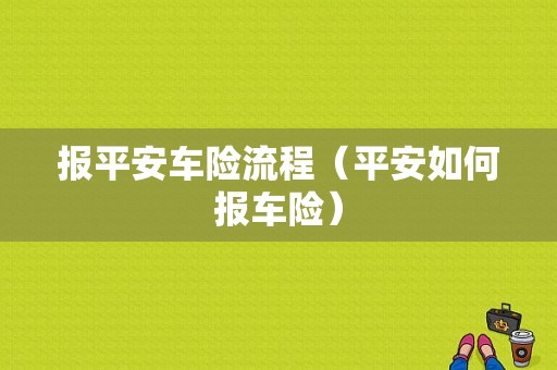 报平安车险流程（平安如何报车险）