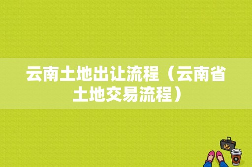 云南土地出让流程（云南省土地交易流程）-第1张图片-祥安律法网