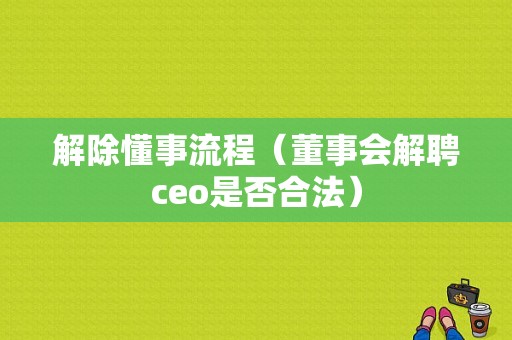 解除懂事流程（董事会解聘ceo是否合法）