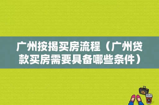 广州按揭买房流程（广州贷款买房需要具备哪些条件）-第1张图片-祥安律法网