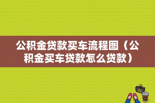 公积金贷款买车流程图（公积金买车贷款怎么贷款）-第1张图片-祥安律法网