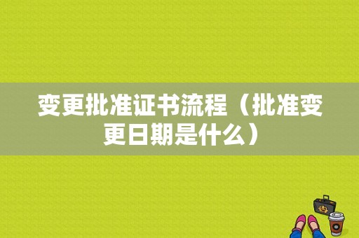 变更批准证书流程（批准变更日期是什么）