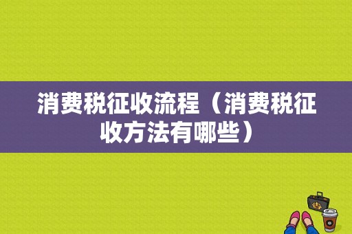 消费税征收流程（消费税征收方法有哪些）