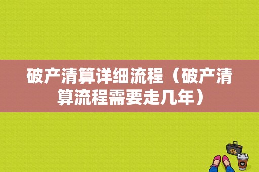 破产清算详细流程（破产清算流程需要走几年）