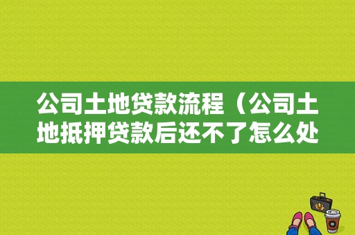 公司土地贷款流程（公司土地抵押贷款后还不了怎么处理）-第1张图片-祥安律法网