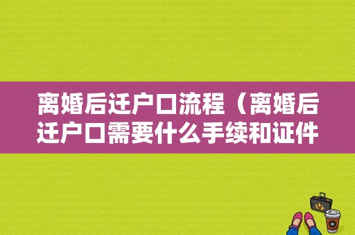 离婚后迁户口流程（离婚后迁户口需要什么手续和证件）-第1张图片-祥安律法网