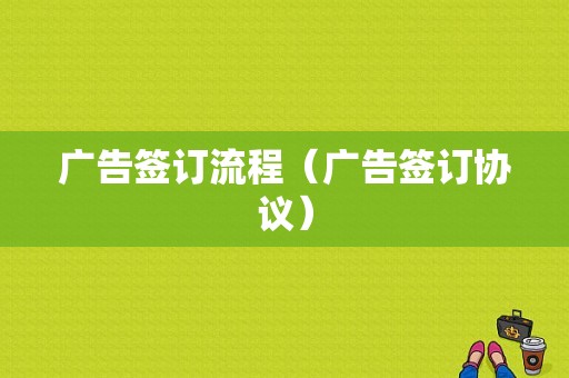 广告签订流程（广告签订协议）-第1张图片-祥安律法网