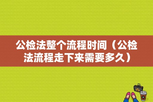 公检法整个流程时间（公检法流程走下来需要多久）