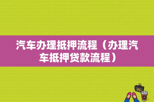 汽车办理抵押流程（办理汽车抵押贷款流程）