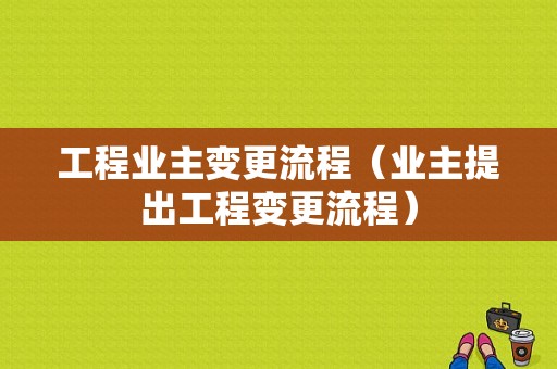 工程业主变更流程（业主提出工程变更流程）-第1张图片-祥安律法网