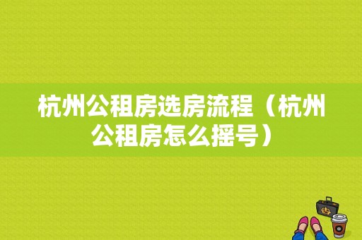 杭州公租房选房流程（杭州公租房怎么摇号）-第1张图片-祥安律法网