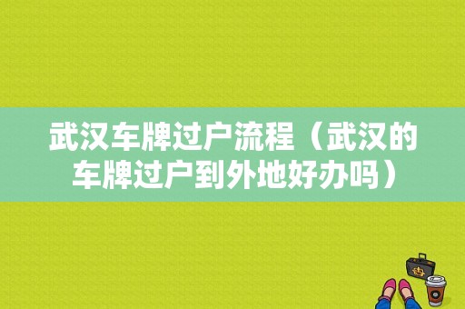 武汉车牌过户流程（武汉的车牌过户到外地好办吗）-第1张图片-祥安律法网