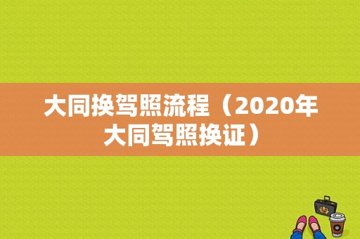 大同换驾照流程（2020年大同驾照换证）-第1张图片-祥安律法网