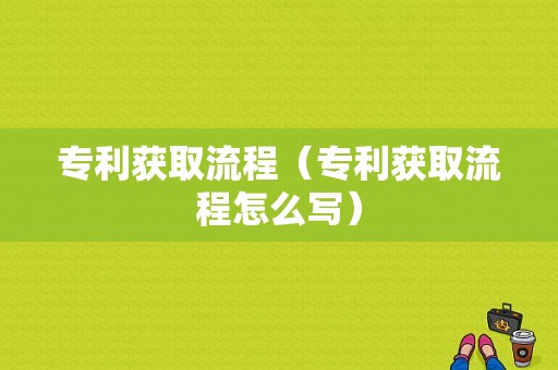 专利获取流程（专利获取流程怎么写）-第1张图片-祥安律法网