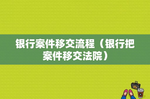 银行案件移交流程（银行把案件移交法院）-第1张图片-祥安律法网