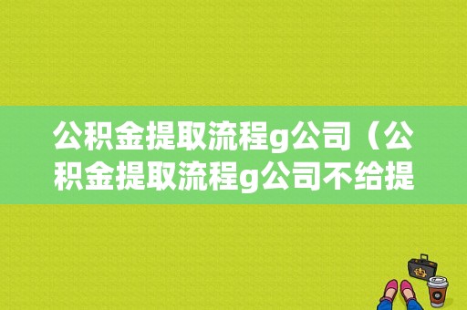 公积金提取流程g公司（公积金提取流程g公司不给提取）