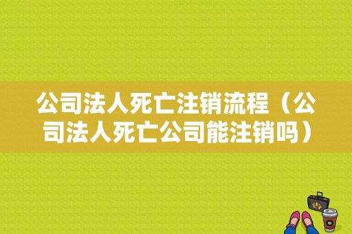 公司法人死亡注销流程（公司法人死亡公司能注销吗）