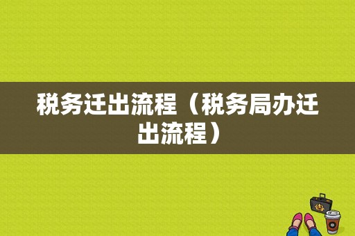 税务迁出流程（税务局办迁出流程）-第1张图片-祥安律法网