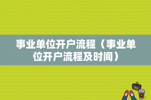 事业单位开户流程（事业单位开户流程及时间）