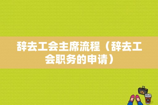 辞去工会主席流程（辞去工会职务的申请）