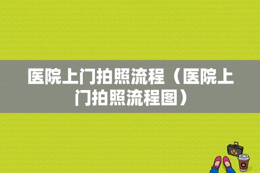 医院上门拍照流程（医院上门拍照流程图）-第1张图片-祥安律法网