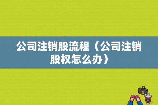 公司注销股流程（公司注销股权怎么办）