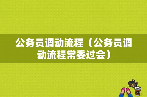 公务员调动流程（公务员调动流程常委过会）-第1张图片-祥安律法网