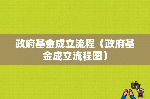 政府基金成立流程（政府基金成立流程图）-第1张图片-祥安律法网