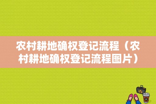 农村耕地确权登记流程（农村耕地确权登记流程图片）-第1张图片-祥安律法网