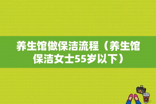 养生馆做保洁流程（养生馆保洁女士55岁以下）-第1张图片-祥安律法网