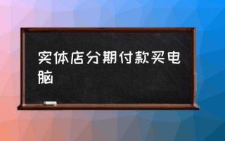 实体店电脑分期流程（实体店电脑分期首付多少）